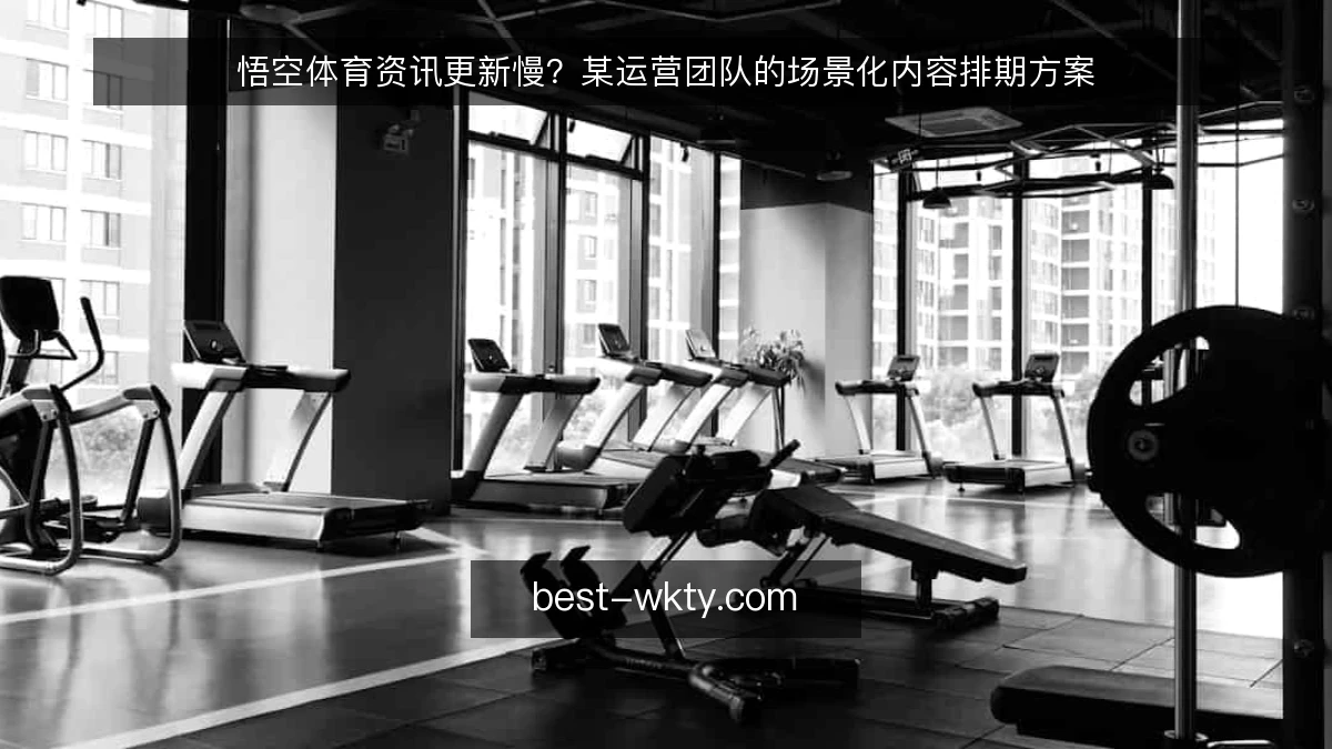 悟空体育资讯更新慢？某运营团队的场景化内容排期方案