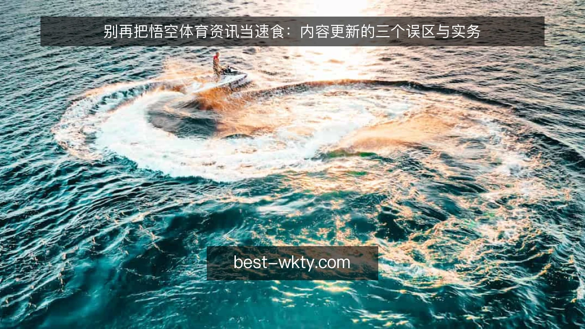 别再把悟空体育资讯当速食：内容更新的三个误区与实务